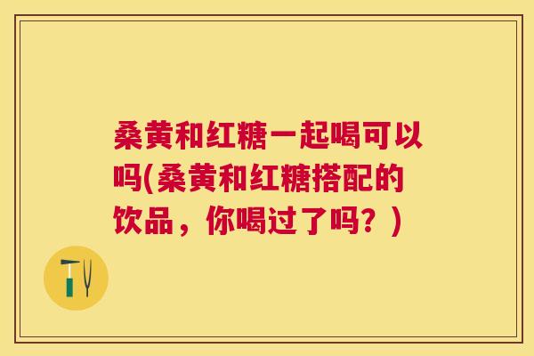 桑黄和红糖一起喝可以吗(桑黄和红糖搭配的饮品,你喝过了吗?) 桑黄和红糖一起喝可以吗(桑黄和红糖搭配的饮品,你喝过了吗?)