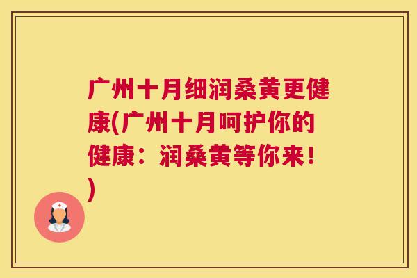 广州十月细润桑黄更健康(广州十月呵护你的健康:润桑黄等你来!) 广州十月细润桑黄更健康(广州十月呵护你的健康:润桑黄等你来!)