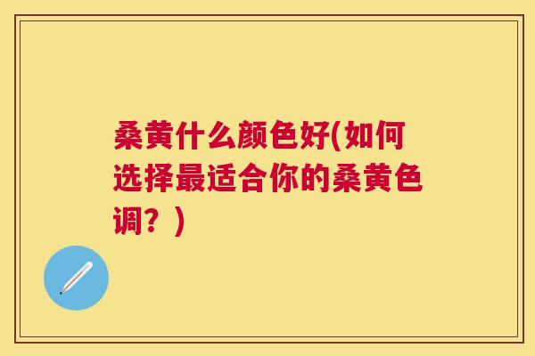 桑黄什么颜色好(如何选择适合你的桑黄色调?) 桑黄什么颜色好(如何选择适合你的桑黄色调?)