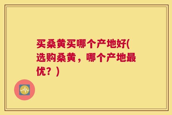买桑黄买哪个产地好(选购桑黄,哪个产地优?) 买桑黄买哪个产地好(选购桑黄,哪个产地优?)