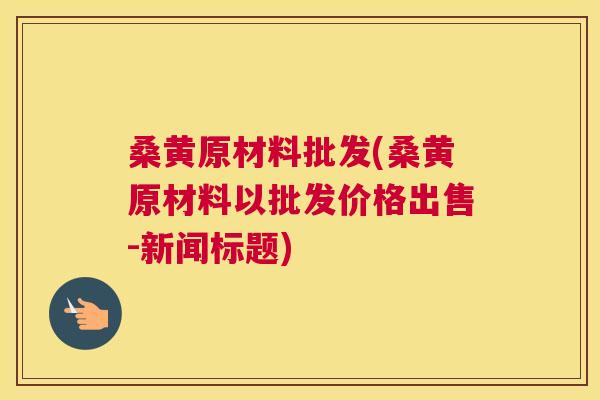 桑黄原材料批发(桑黄原材料以批发价格出售-新闻标题) 桑黄原材料批发(桑黄原材料以批发价格出售-新闻标题)