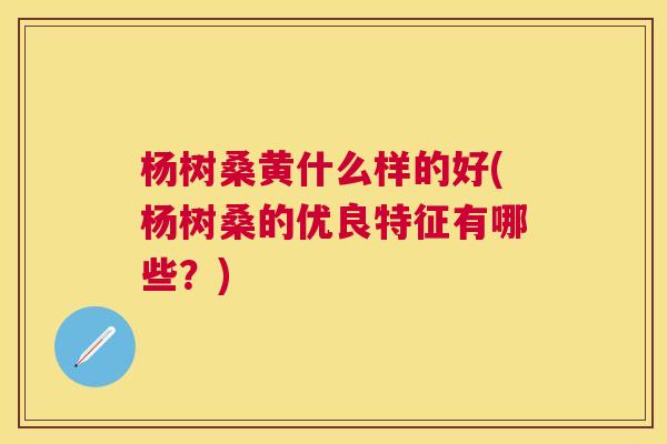 杨树桑黄什么样的好(杨树桑的优良特征有哪些?) 杨树桑黄什么样的好(杨树桑的优良特征有哪些?)