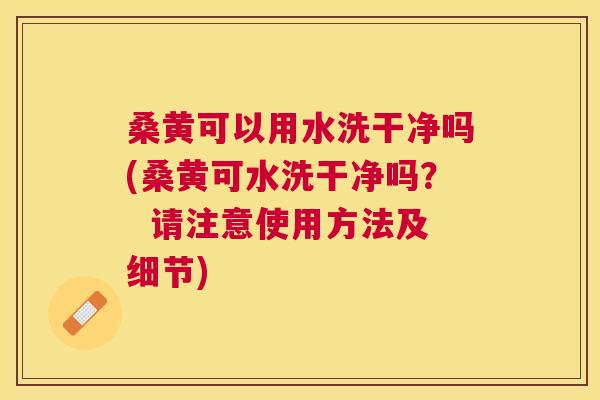 桑黄可以用水洗干净吗(桑黄可水洗干净吗? 请注意使用方法及细节) 桑黄可以用水洗干净吗(桑黄可水洗干净吗? 请注意使用方法及细节)
