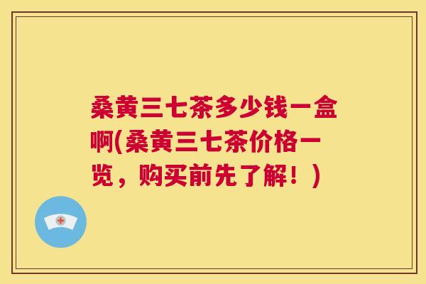 桑黄三七茶多少钱一盒啊(桑黄三七茶价格一览,购买前先了解!) 桑黄三七茶多少钱一盒啊(桑黄三七茶价格一览,购买前先了解!)