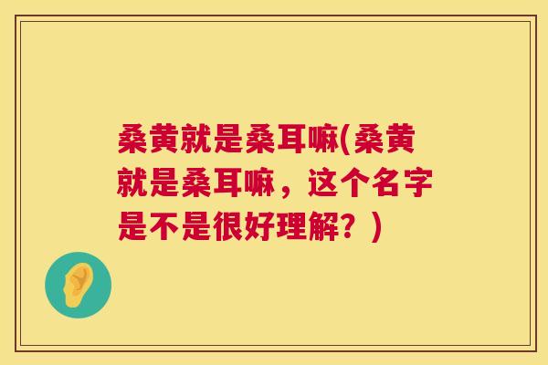 桑黄就是桑耳嘛(桑黄就是桑耳嘛,这个名字是不是很好理解?) 桑黄就是桑耳嘛(桑黄就是桑耳嘛,这个名字是不是很好理解?)