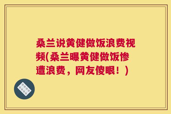 桑兰说黄健做饭浪费视频(桑兰曝黄健做饭惨遭浪费,网友傻眼!) 桑兰说黄健做饭浪费视频(桑兰曝黄健做饭惨遭浪费,网友傻眼!)