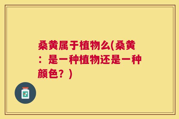 桑黄属于植物么(桑黄：是一种植物还是一种颜色？)
