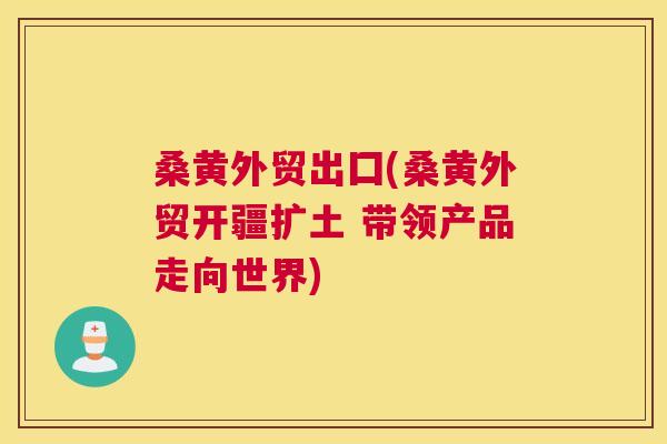 桑黄外贸出囗(桑黄外贸开疆扩土 带领产品走向世界) 桑黄外贸出囗(桑黄外贸开疆扩土 带领产品走向世界)