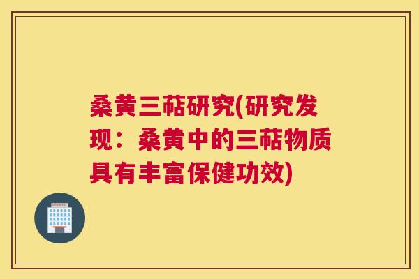 桑黄三萜研究(研究发现:桑黄中的三萜物质具有丰富保健功效) 桑黄三萜研究(研究发现:桑黄中的三萜物质具有丰富保健功效)