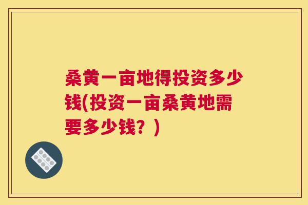 桑黄一亩地得投资多少钱(投资一亩桑黄地需要多少钱?) 桑黄一亩地得投资多少钱(投资一亩桑黄地需要多少钱?)