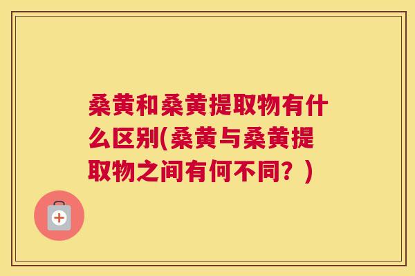 桑黄和桑黄提取物有什么区别(桑黄与桑黄提取物之间有何不同?) 桑黄和桑黄提取物有什么区别(桑黄与桑黄提取物之间有何不同?)