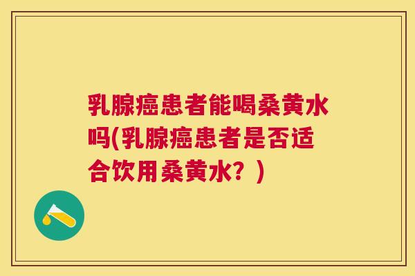 乳腺患者能喝桑黄水吗(乳腺患者是否适合饮用桑黄水?) 乳腺患者能喝桑黄水吗(乳腺患者是否适合饮用桑黄水?)