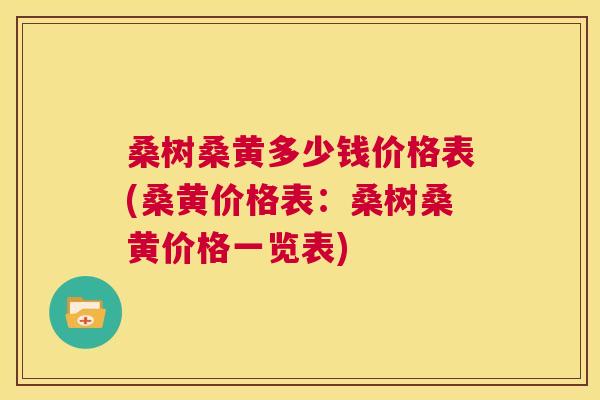 桑树桑黄多少钱价格表(桑黄价格表:桑树桑黄价格一览表) 桑树桑黄多少钱价格表(桑黄价格表:桑树桑黄价格一览表)
