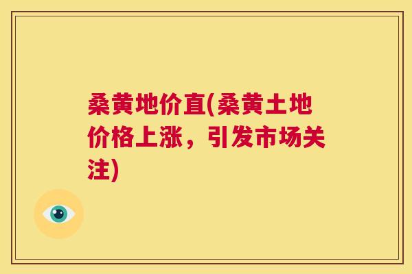 桑黄地价直(桑黄土地价格上涨,引发市场关注) 桑黄地价直(桑黄土地价格上涨,引发市场关注)