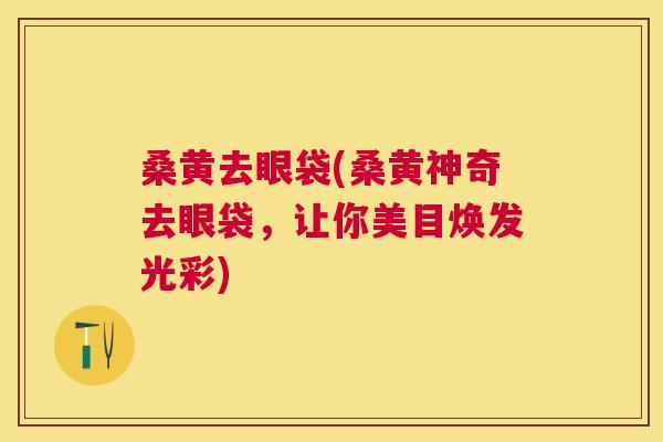 桑黄去眼袋(桑黄神奇去眼袋,让你美目焕发光彩) 桑黄去眼袋(桑黄神奇去眼袋,让你美目焕发光彩)