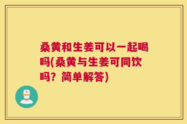 桑黄和生姜可以一起喝吗(桑黄与生姜可同饮吗?简单解答) 桑黄和生姜可以一起喝吗(桑黄与生姜可同饮吗?简单解答)