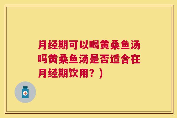 期可以喝黄桑鱼汤吗黄桑鱼汤是否适合在期饮用?) 期可以喝黄桑鱼汤吗黄桑鱼汤是否适合在期饮用?)
