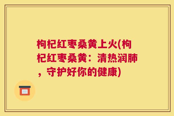 枸杞红枣桑黄上火(枸杞红枣桑黄:清热润,守护好你的健康) 枸杞红枣桑黄上火(枸杞红枣桑黄:清热润,守护好你的健康)