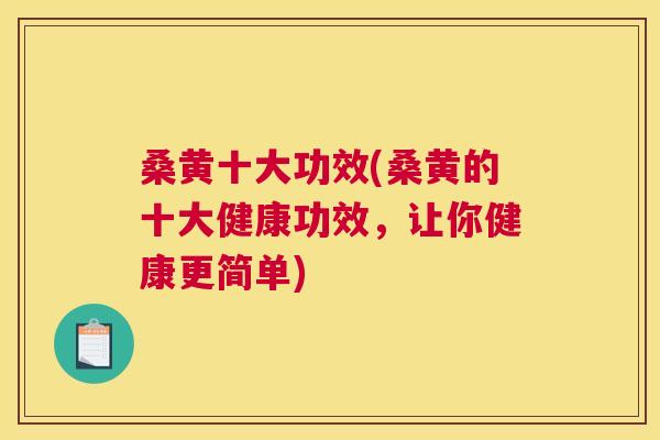 桑黄十大功效(桑黄的十大健康功效,让你健康更简单) 桑黄十大功效(桑黄的十大健康功效,让你健康更简单)