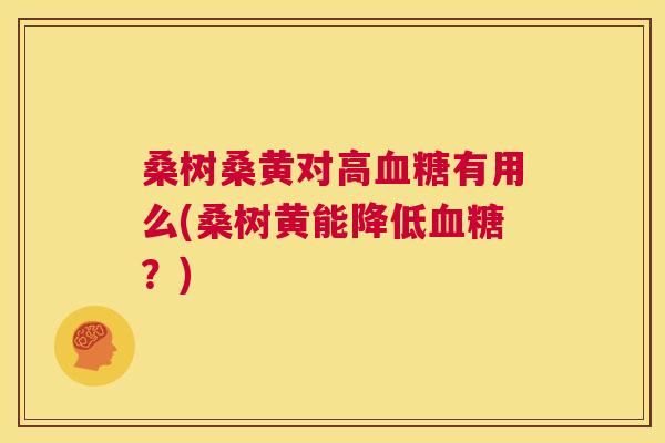桑树桑黄对高有用么(桑树黄能降低?) 桑树桑黄对高有用么(桑树黄能降低?)