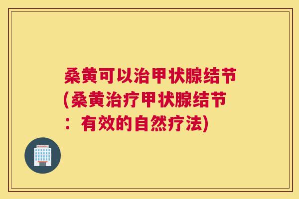 桑黄可以结节(桑黄结节:有效的自然疗法) 桑黄可以结节(桑黄结节:有效的自然疗法)