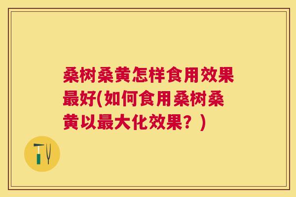 桑树桑黄怎样食用效果好(如何食用桑树桑黄以大化效果?) 桑树桑黄怎样食用效果好(如何食用桑树桑黄以大化效果?)
