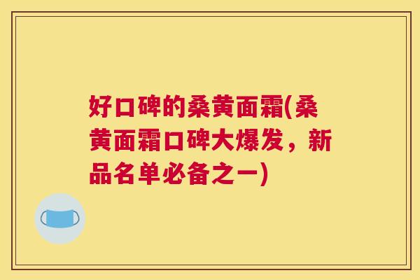 好口碑的桑黄面霜(桑黄面霜口碑大爆发,新品名单必备之一) 好口碑的桑黄面霜(桑黄面霜口碑大爆发,新品名单必备之一)