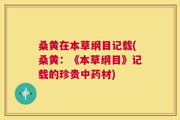 桑黄在本草纲目记载(桑黄:《本草纲目》记载的珍贵材) 桑黄在本草纲目记载(桑黄:《本草纲目》记载的珍贵材)