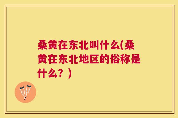 桑黄在东北叫什么(桑黄在东北地区的俗称是什么?) 桑黄在东北叫什么(桑黄在东北地区的俗称是什么?)