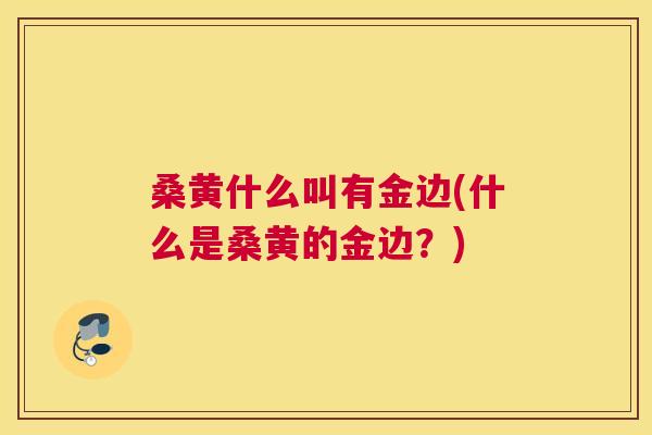 桑黄什么叫有金边(什么是桑黄的金边?) 桑黄什么叫有金边(什么是桑黄的金边?)