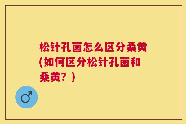 松针孔菌怎么区分桑黄(如何区分松针孔菌和桑黄?) 松针孔菌怎么区分桑黄(如何区分松针孔菌和桑黄?)