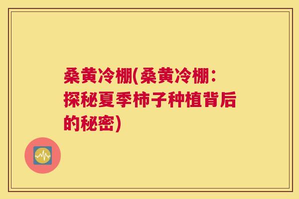 桑黄冷棚(桑黄冷棚:探秘夏季柿子种植背后的秘密) 桑黄冷棚(桑黄冷棚:探秘夏季柿子种植背后的秘密)