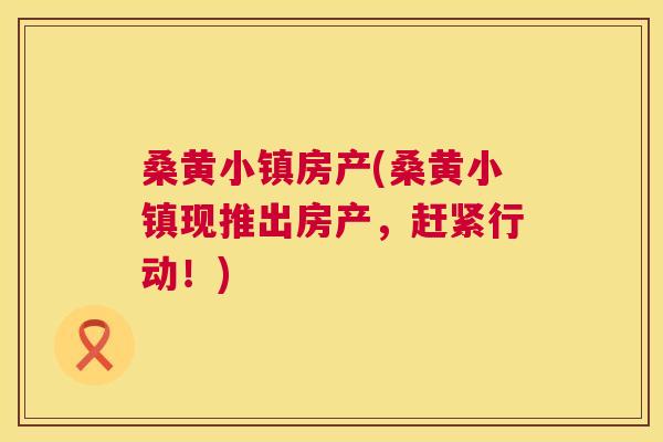 桑黄小镇房产(桑黄小镇现推出房产,赶紧行动!) 桑黄小镇房产(桑黄小镇现推出房产,赶紧行动!)