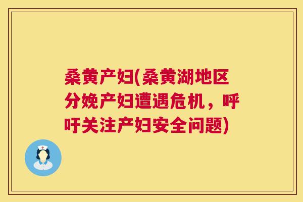 桑黄产妇(桑黄湖地区分娩产妇遭遇危机,呼吁关注产妇安全问题) 桑黄产妇(桑黄湖地区分娩产妇遭遇危机,呼吁关注产妇安全问题)