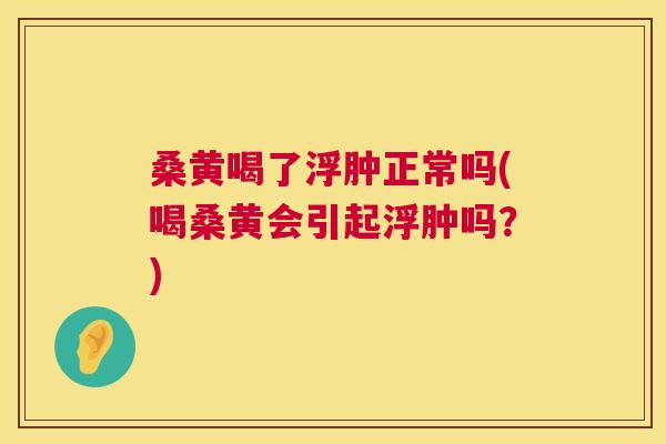 桑黄喝了浮肿正常吗(喝桑黄会引起浮肿吗?) 桑黄喝了浮肿正常吗(喝桑黄会引起浮肿吗?)