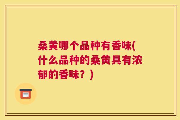 桑黄哪个品种有香味(什么品种的桑黄具有浓郁的香味?) 桑黄哪个品种有香味(什么品种的桑黄具有浓郁的香味?)