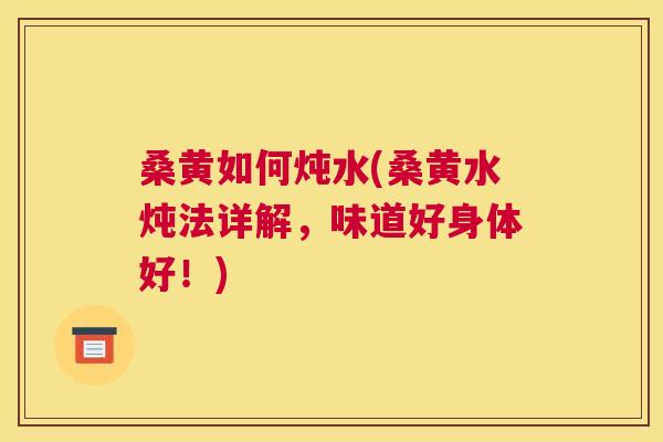 桑黄如何炖水(桑黄水炖法详解,味道好身体好!) 桑黄如何炖水(桑黄水炖法详解,味道好身体好!)