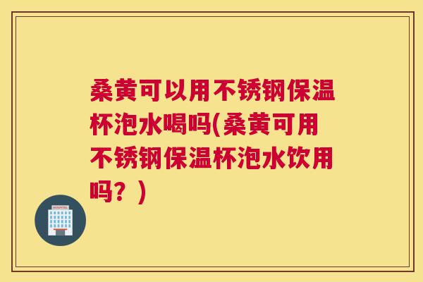 桑黄可以用不锈钢保温杯泡水喝吗(桑黄可用不锈钢保温杯泡水饮用吗?) 桑黄可以用不锈钢保温杯泡水喝吗(桑黄可用不锈钢保温杯泡水饮用吗?)