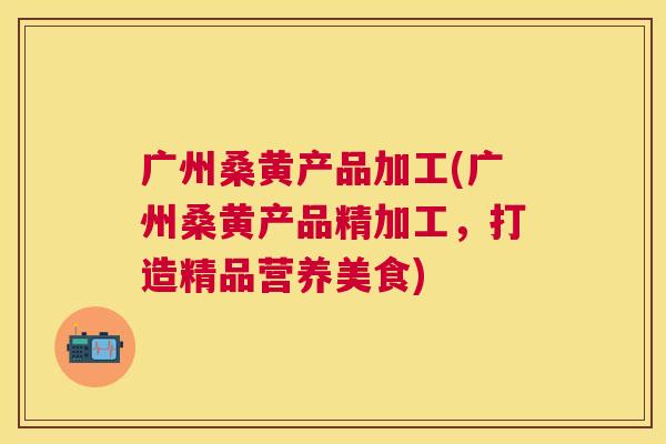 广州桑黄产品加工(广州桑黄产品精加工,打造精品营养美食) 广州桑黄产品加工(广州桑黄产品精加工,打造精品营养美食)