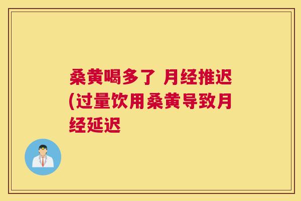 桑黄喝多了 推迟(过量饮用桑黄导致延迟 桑黄喝多了 推迟(过量饮用桑黄导致延迟