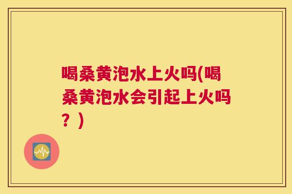 喝桑黄泡水上火吗(喝桑黄泡水会引起上火吗?) 喝桑黄泡水上火吗(喝桑黄泡水会引起上火吗?)