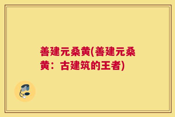 善建元桑黄(善建元桑黄:古建筑的王者) 善建元桑黄(善建元桑黄:古建筑的王者)