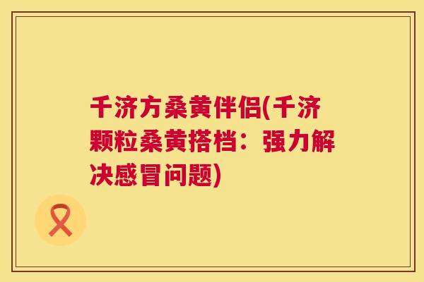 千济方桑黄伴侣(千济颗粒桑黄搭档:强力解决问题) 千济方桑黄伴侣(千济颗粒桑黄搭档:强力解决问题)