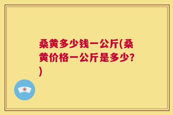 桑黄多少钱一公斤(桑黄价格一公斤是多少?) 桑黄多少钱一公斤(桑黄价格一公斤是多少?)