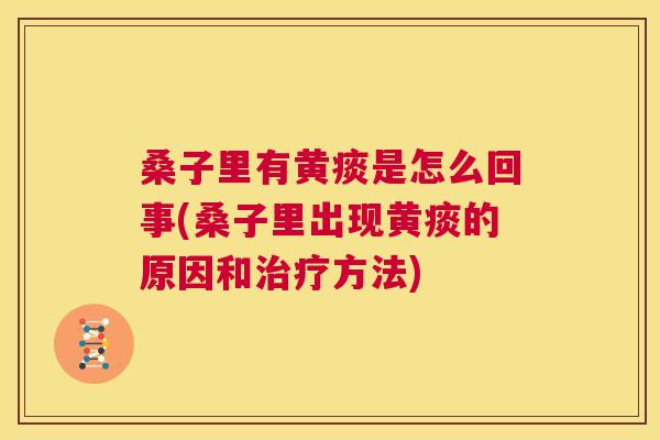 桑子里有黄痰是怎么回事(桑子里出现黄痰的原因和方法)
