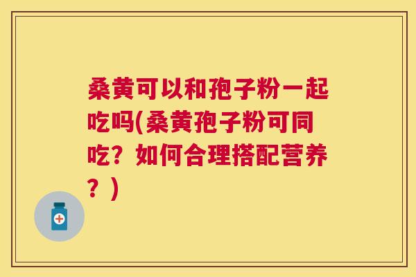 桑黄可以和孢子粉一起吃吗(桑黄孢子粉可同吃?如何合理搭配营养?) 桑黄可以和孢子粉一起吃吗(桑黄孢子粉可同吃?如何合理搭配营养?)