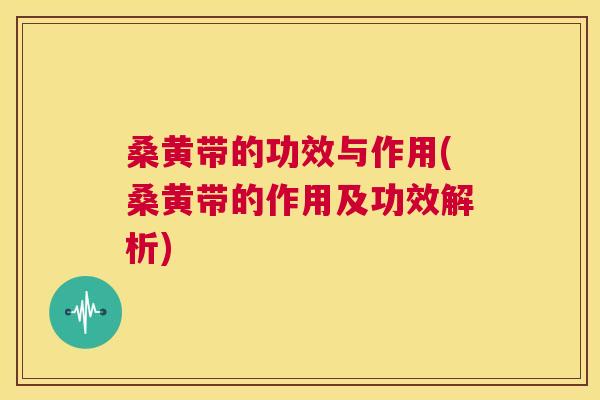 桑黄带的功效与作用(桑黄带的作用及功效解析) 桑黄带的功效与作用(桑黄带的作用及功效解析)