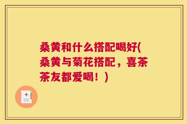 桑黄和什么搭配喝好(桑黄与菊花搭配,喜茶茶友都爱喝!) 桑黄和什么搭配喝好(桑黄与菊花搭配,喜茶茶友都爱喝!)