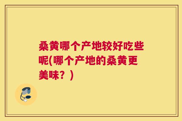 桑黄哪个产地较好吃些呢(哪个产地的桑黄更美味?) 桑黄哪个产地较好吃些呢(哪个产地的桑黄更美味?)