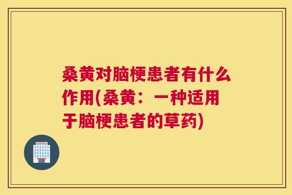 桑黄对脑梗患者有什么作用(桑黄:一种适用于脑梗患者的草药) 桑黄对脑梗患者有什么作用(桑黄:一种适用于脑梗患者的草药)